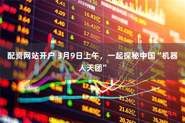 配资网站开户 3月9日上午，一起探秘中国“机器人天团”