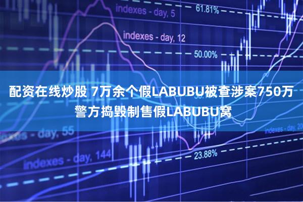 配资在线炒股 7万余个假LABUBU被查涉案750万 警方捣毁制售假LABUBU窝