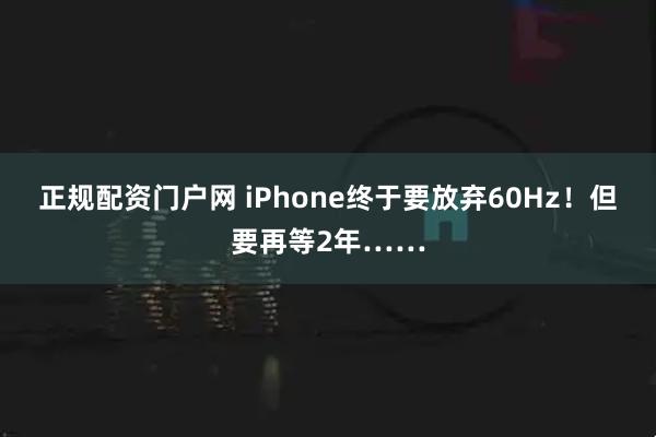 正规配资门户网 iPhone终于要放弃60Hz！但要再等2年……