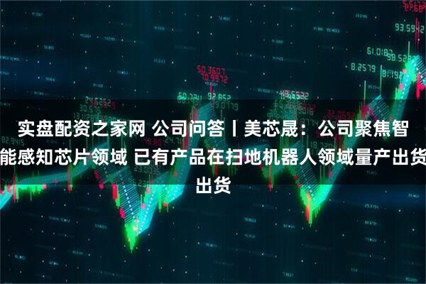 实盘配资之家网 公司问答丨美芯晟：公司聚焦智能感知芯片领域 已有产品在扫地机器人领域量产出货