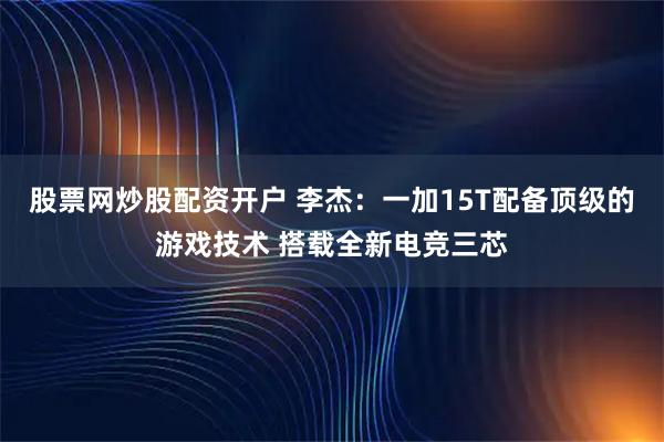 股票网炒股配资开户 李杰：一加15T配备顶级的游戏技术 搭载全新电竞三芯