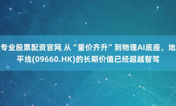 专业股票配资官网 从“量价齐升”到物理AI底座，地平线(09660.HK)的长期价值已经超越智驾
