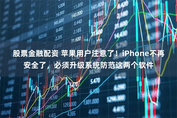 股票金融配资 苹果用户注意了!iPhone不再安全了,必须升级系统防范这两个软件