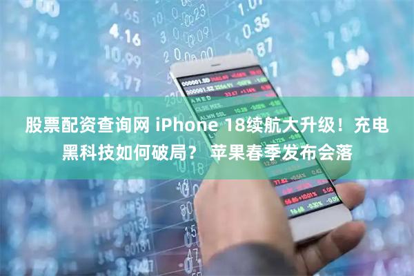 股票配资查询网 iPhone 18续航大升级！充电黑科技如何破局？ 苹果春季发布会落