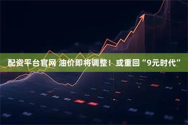 配资平台官网 油价即将调整!或重回“9元时代”