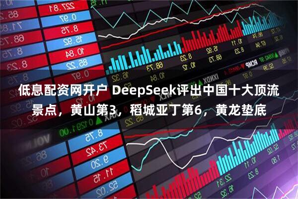 低息配资网开户 DeepSeek评出中国十大顶流景点，黄山第3，稻城亚丁第6，黄龙垫底