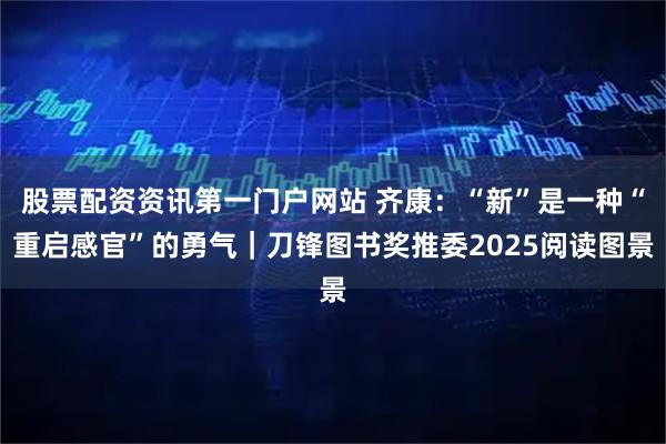 股票配资资讯第一门户网站 齐康：“新”是一种“重启感官”的勇气｜刀锋图书奖推委2025阅读图景