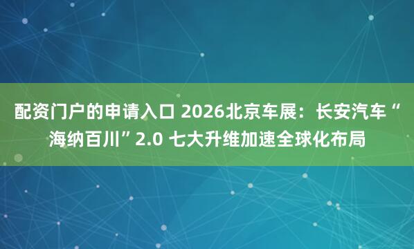 配资门户的申请入口 2026北京车展：长安汽车“海纳百川”2.0 七大升维加速全球化布局
