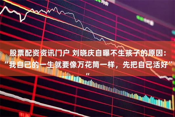 股票配资资讯门户 刘晓庆自曝不生孩子的原因：“我自己的一生就要像万花筒一样，先把自己活好”