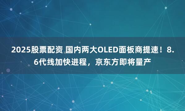 2025股票配资 国内两大OLED面板商提速！8.6代线加快进程，京东方即将量产