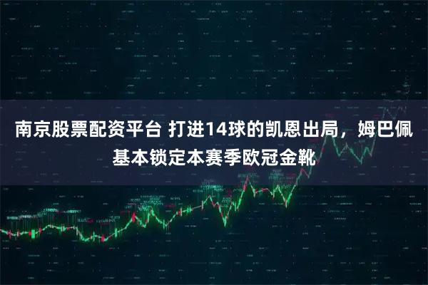 南京股票配资平台 打进14球的凯恩出局，姆巴佩基本锁定本赛季欧冠金靴