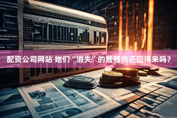 配资公司网站 她们“消失”的脸颊肉还回得来吗？