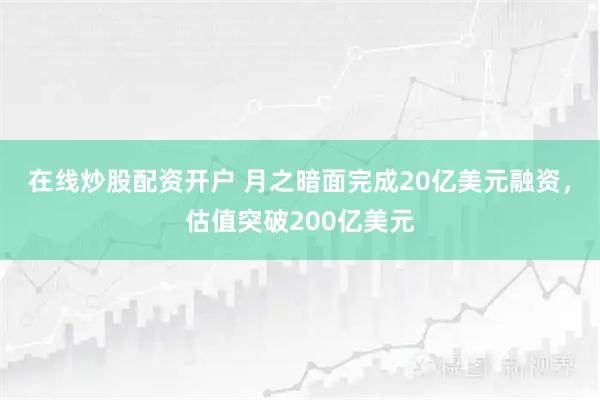 在线炒股配资开户 月之暗面完成20亿美元融资，估值突破200亿美元