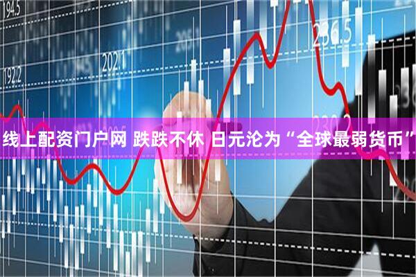 线上配资门户网 跌跌不休 日元沦为“全球最弱货币”
