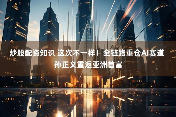 炒股配资知识 这次不一样！全链路重仓AI赛道 孙正义重返亚洲首富