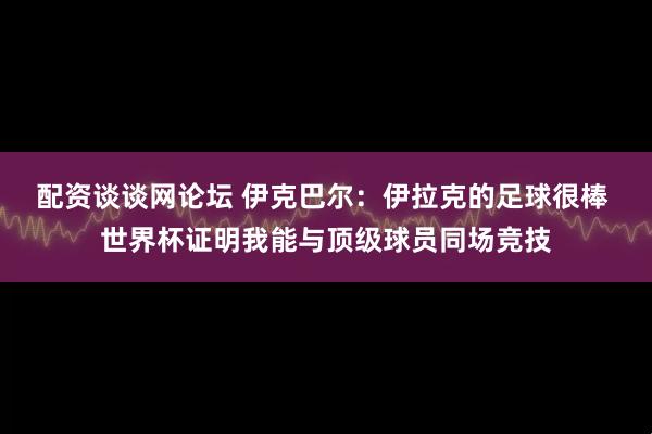 配资谈谈网论坛 伊克巴尔：伊拉克的足球很棒 世界杯证明我能与顶级球员同场竞技
