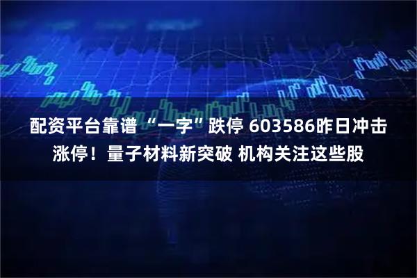 配资平台靠谱 “一字”跌停 603586昨日冲击涨停！量子材料新突破 机构关注这些股