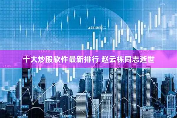 十大炒股软件最新排行 赵云栋同志逝世