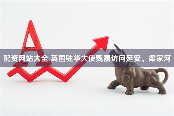 配资网站大全 英国驻华大使魏磊访问延安、梁家河