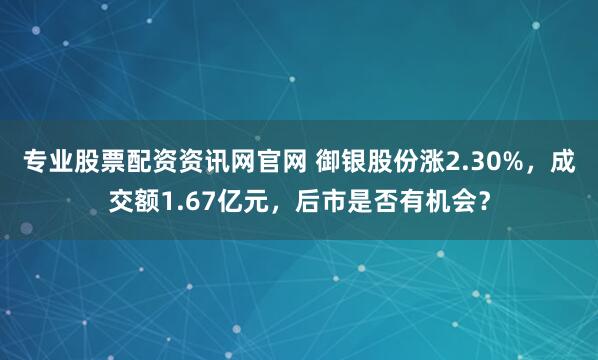 专业股票配资资讯网官网 御银股份涨2.30%，成交额1.67亿元，后市是否有机会？