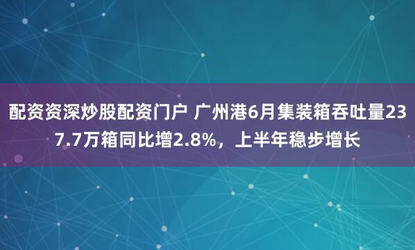 配资资深炒股配资门户 广州港6月集装箱吞吐量237.7万箱同比增2.8%，上半年稳步增长