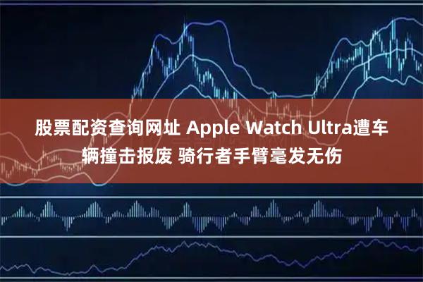 股票配资查询网址 Apple Watch Ultra遭车辆撞击报废 骑行者手臂毫发无伤