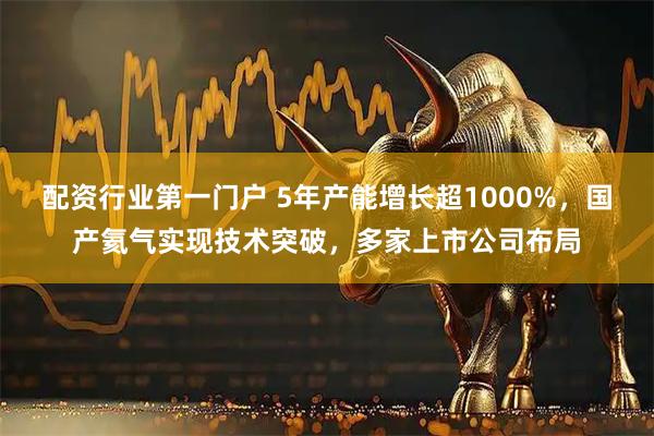 配资行业第一门户 5年产能增长超1000%，国产氦气实现技术突破，多家上市公司布局