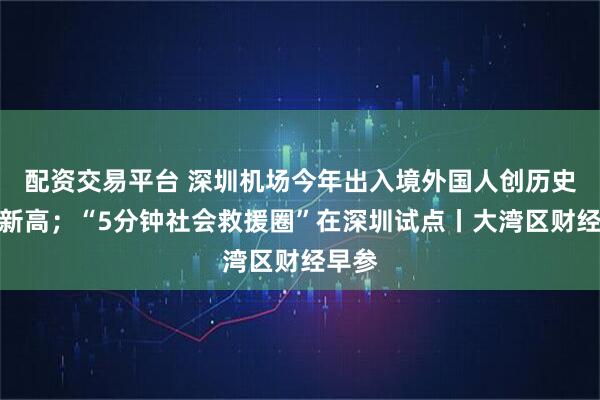 配资交易平台 深圳机场今年出入境外国人创历史同期新高；“5分钟社会救援圈”在深圳试点丨大湾区财经早参