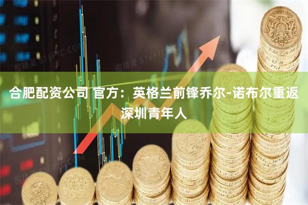 合肥配资公司 官方：英格兰前锋乔尔-诺布尔重返深圳青年人
