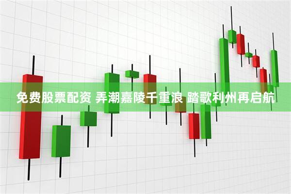 免费股票配资 弄潮嘉陵千重浪 踏歌利州再启航