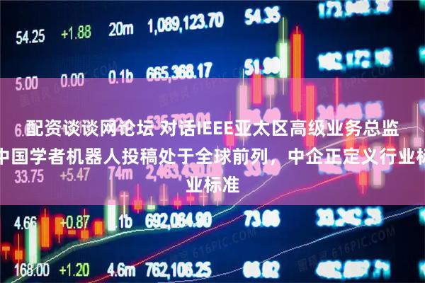 配资谈谈网论坛 对话IEEE亚太区高级业务总监：中国学者机器人投稿处于全球前列，中企正定义行业标准