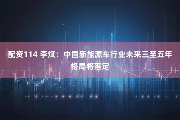配资114 李斌：中国新能源车行业未来三至五年格局将落定