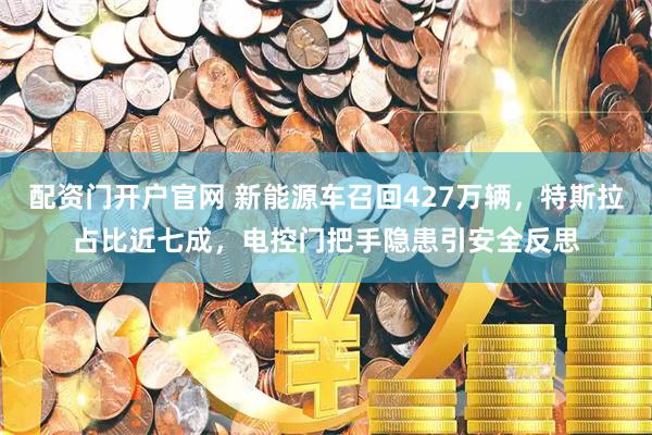 配资门开户官网 新能源车召回427万辆，特斯拉占比近七成，电控门把手隐患引安全反思